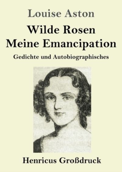 Cover for Louise Aston · Wilde Rosen / Freischarler-Reminiszenzen / Meine Emanzipation (Grossdruck): Gedichte und Autobiografisches (Paperback Book) (2020)