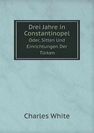 Cover for Charles White · Drei Jahre in Constantinopel Oder, Sitten Und Einrichtungen Der Türken (Taschenbuch) [German edition] (2014)