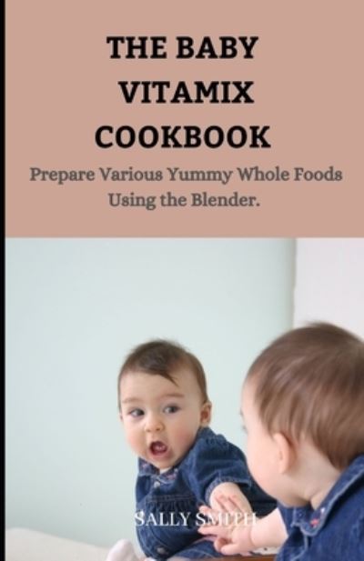 Cover for Sally Smith · The Baby Vitamix Cookbook: Prepare Various Yummy Whole Foods Using the Blender. (Paperback Book) (2021)