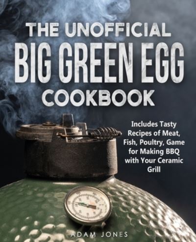 Cover for Adam Jones · The Unofficial Big Green Egg Cookbook: Includes Tasty Recipes of Meat, Fish, Poultry, Game for Making BBQ with Your Ceramic Grill (Taschenbuch) (2021)