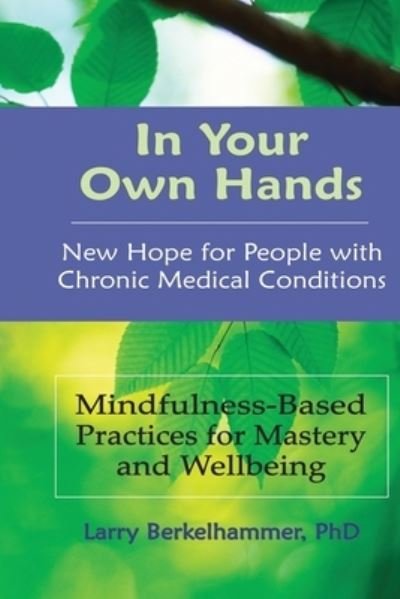 Cover for Berkelhammer, Larry, PhD · In Your Own Hands: New Hope for People with Chronic Medical Conditions: Mindfulness-Based Practices for Mastery and Wellbeing (Paperback Book) (2014)