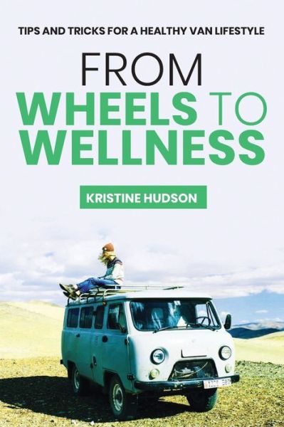 Cover for Kristine Hudson · From Wheels to Wellness: Tips and Tricks for a Healthy Van Lifestyle (Paperback Book) (2020)