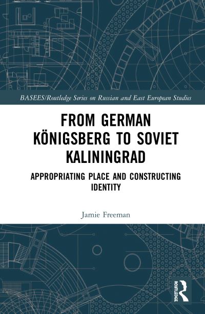 Cover for Jamie Freeman · From German Konigsberg to Soviet Kaliningrad: Appropriating Place and Constructing Identity - BASEES / Routledge Series on Russian and East European Studies (Hardcover Book) (2020)