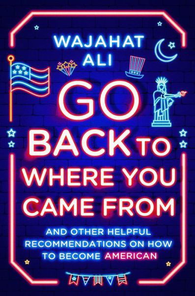 Cover for Wajahat Ali · Go Back to Where You Came From - And Other Helpful Recommendations on How to Become American (Gebundenes Buch) (2022)