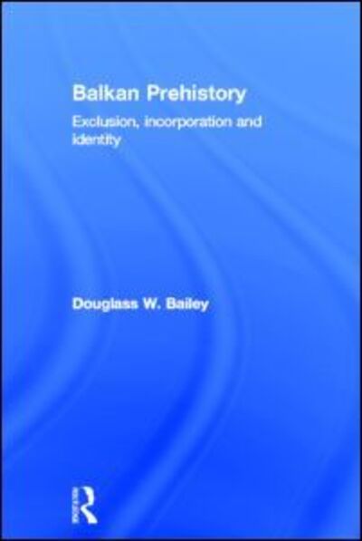 Cover for Douglass W. Bailey · Balkan Prehistory: Exclusion, Incorporation and Identity (Hardcover Book) (2000)