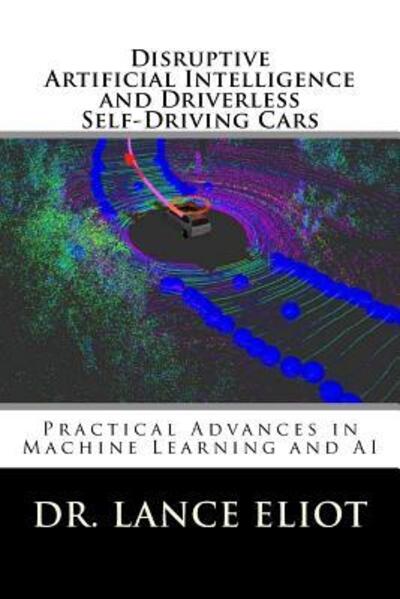 Cover for Dr. Lance Eliot · Disruptive Artificial Intelligence  and Driverless Self-Driving Cars : Practical Advances in Machine Learning and AI (Paperback Book) (2018)