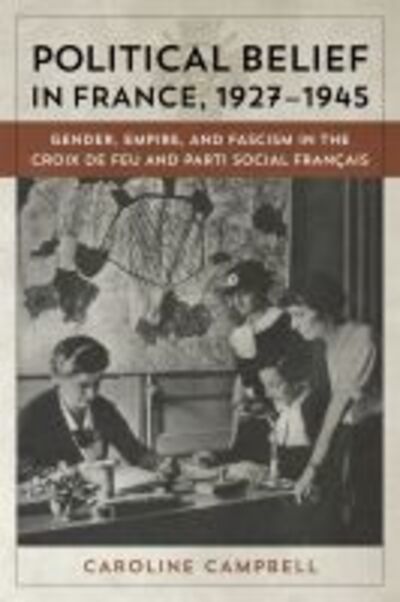 Cover for Caroline Campbell · Political Belief in France, 1927-1945: Gender, Empire, and Fascism in the Croix de Feu and Parti Social Francais (Gebundenes Buch) (2015)