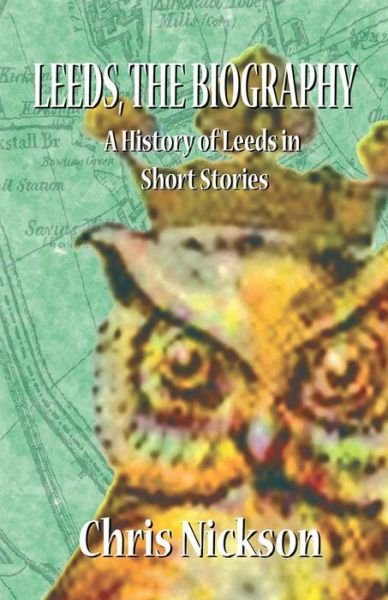 Leeds, the Biography: a History of Leeds in Short Stories - Chris Nickson - Boeken - Armley Press - 9780955469978 - 14 juli 2015
