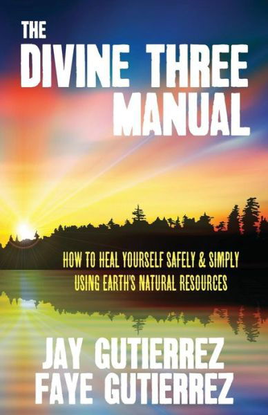 The Divine Three Manual: How to Heal Yourself Safely and Simply Using Earth's Natural Resources - Faye Gutierrez - Books - Sea Raven Press - 9780991377978 - October 1, 2014