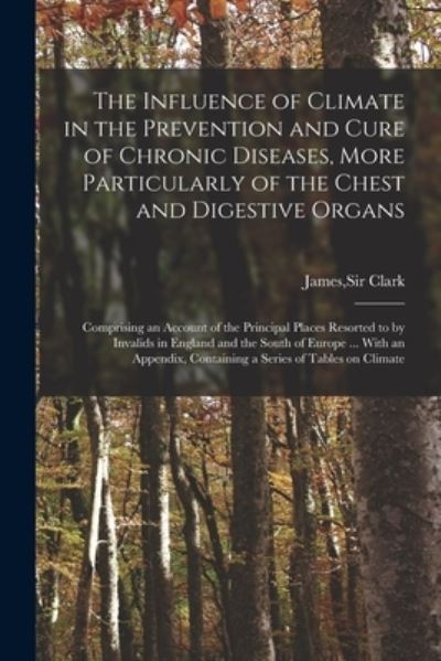 Cover for Sir James Clark · The Influence of Climate in the Prevention and Cure of Chronic Diseases, More Particularly of the Chest and Digestive Organs (Paperback Book) (2021)