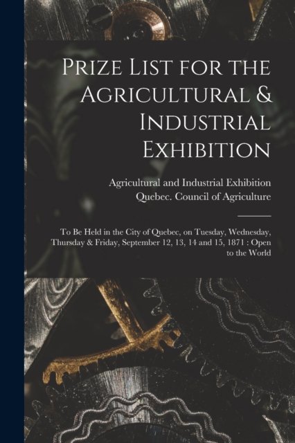 Cover for Agricultural and Industrial Exhibitio · Prize List for the Agricultural &amp; Industrial Exhibition [microform]: to Be Held in the City of Quebec, on Tuesday, Wednesday, Thursday &amp; Friday, September 12, 13, 14 and 15, 1871: Open to the World (Paperback Book) (2021)