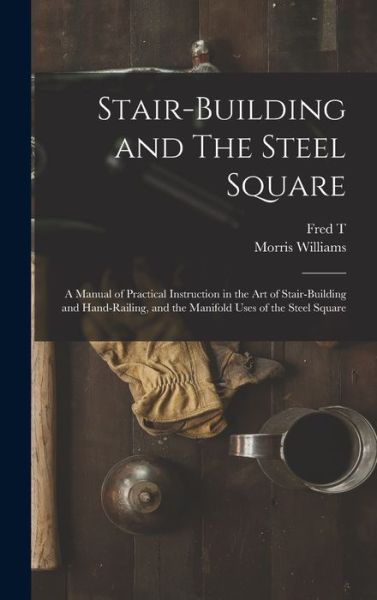 Cover for Fred T. 1836-1919 Hodgson · Stair-Building and the Steel Square; a Manual of Practical Instruction in the Art of Stair-building and Hand-railing, and the Manifold Uses of the Steel Square (Book) (2022)