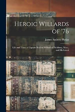 Cover for James Andrew Phelps · Heroic Willards of '76; Life and Times of Captain Reuben Willard of Fitchburg, Mass. , and His Lineal (Book) (2022)