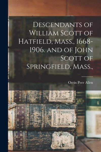 Cover for Orrin Peer Allen · Descendants of William Scott of Hatfield, Mass. , 1668-1906. and of John Scott of Springfield, Mass. , (Book) (2022)