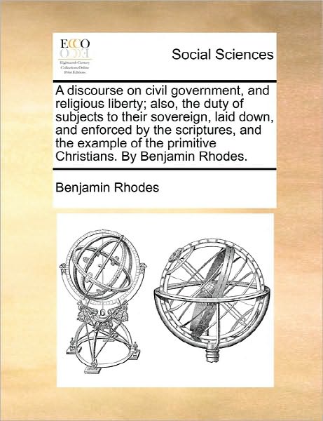 Cover for Benjamin Rhodes · A Discourse on Civil Government, and Religious Liberty; Also, the Duty of Subjects to Their Sovereign, Laid Down, and Enforced by the Scriptures, and Th (Paperback Book) (2010)