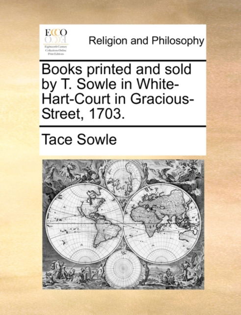 Cover for Tace Sowle · Books Printed and Sold by T. Sowle in White-hart-court in Gracious-street, 1703. (Paperback Book) (2010)