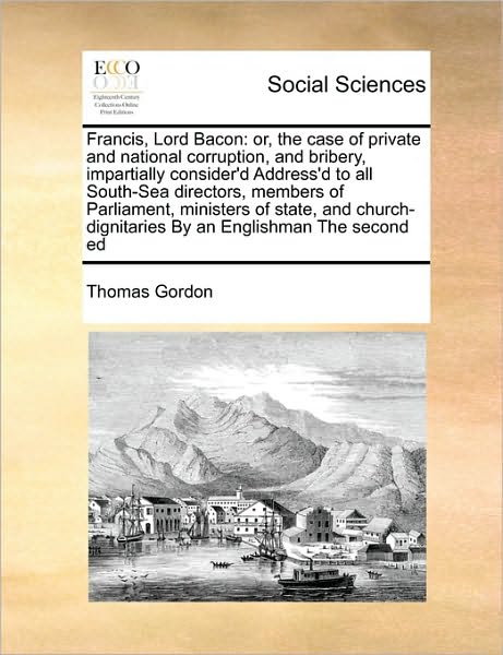 Francis, Lord Bacon: Or, the Case of Private and National Corruption, and Bribery, Impartially Consider'd Address'd to All South-sea Direct - Thomas Gordon - Libros - Gale Ecco, Print Editions - 9781171415978 - 6 de agosto de 2010