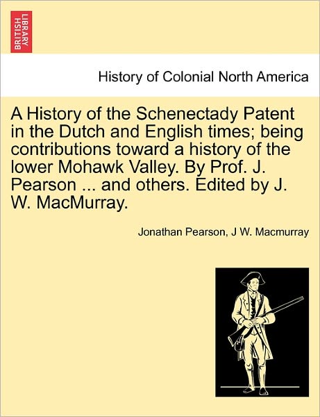 A History of the Schenectady Patent in the Dutch and English Times; Being Contributions Toward a History of the Lower Mohawk Valley. by Prof. J. Pea - Jonathan Pearson - Books - British Library, Historical Print Editio - 9781241338978 - March 24, 2011