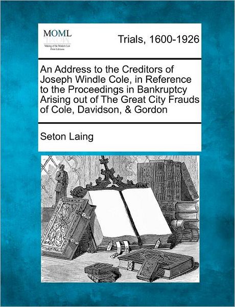 An Address to the Creditors of Joseph Windle Cole, in Reference to the Proceedings in Bankruptcy Arising out of the Great City Frauds of Cole, Davidson, - Seton Laing - Books - Gale Ecco, Making of Modern Law - 9781275481978 - February 20, 2012