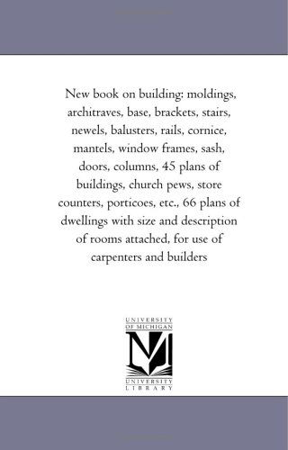 Cover for Michigan Historical Reprint Series · New Book on Building: Moldings, Architraves, Base, Brackets, Stairs, Newels, Balusters, Rails, Cornice, Mantels, Window Frames, Sash, Doors, Columns, ... Etc., 66 Plans of Dwellings with Size and (Paperback Book) (2006)