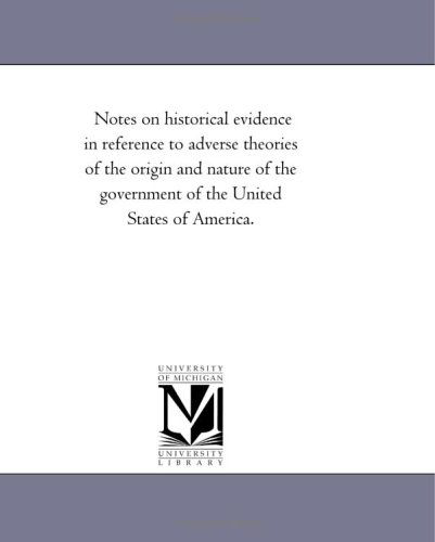 Cover for Michigan Historical Reprint Series · Notes on Historical Evidence in Reference to Adverse Theories of the Origin and Nature of the Government of the United States of America. (Paperback Book) (2006)
