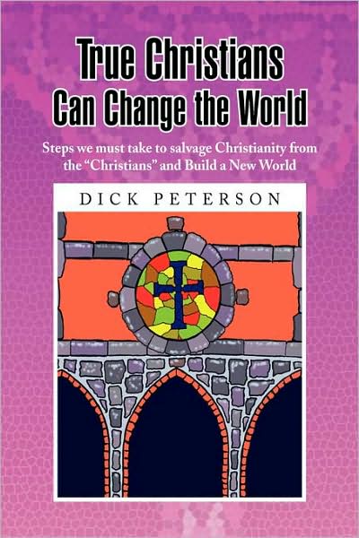 Cover for Dick Peterson · True Christians Can Change the World: Steps We Must Take to Salvage Christianity from the &quot;Christians&quot; and Build a New World (Pocketbok) (2008)
