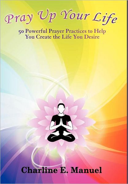 Cover for Charline E Manuel · Pray Up Your Life: 50 Powerful Prayer Practices to Help You Create the Life That You Desire (Hardcover Book) (2012)