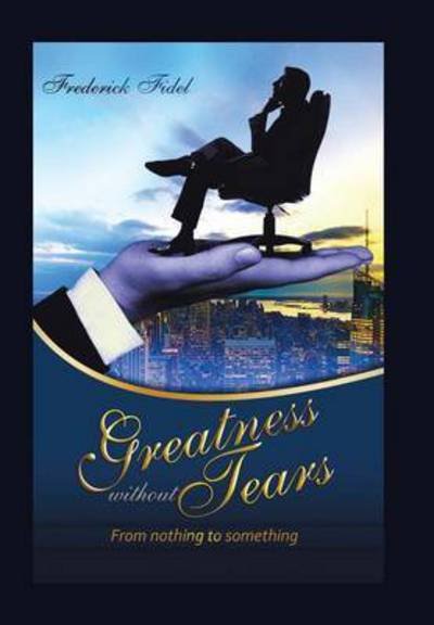 Greatness Without Tears: from Being Nothing to Being Something - Fidel Frederick - Bücher - Authorhouse - 9781504992978 - 11. November 2015