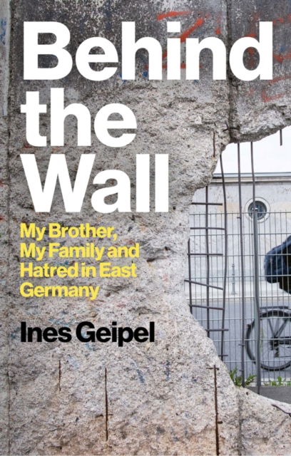 Cover for Geipel, Ines (Ernst Busch Academy of Dramatic Arts, Berlin, Germany) · Behind the Wall: My Brother, My Family and Hatred in East Germany (Inbunden Bok) (2024)