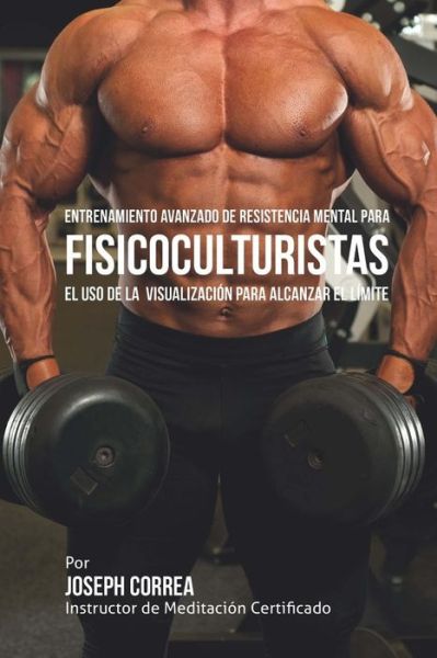 Cover for Correa (Instructor De Meditacion Certifi · Entrenamiento Avanzado De Resistencia Mental Para Fisicoculturistas: El Uso De La Visualizacion Para Alcanzar El Limite (Paperback Book) (2015)