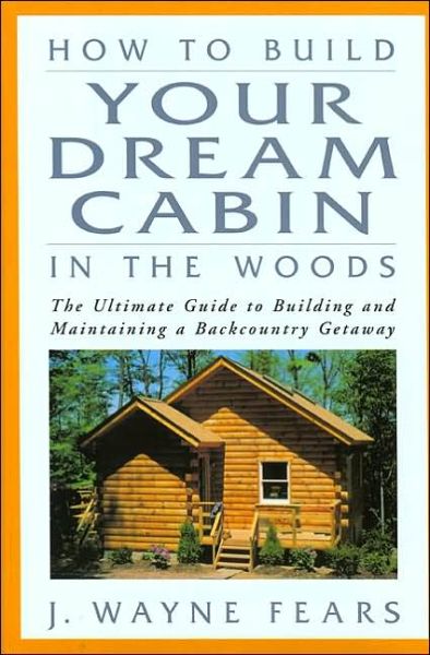 Cover for J Wayne Fears · How to Build Your Dream Cabin in the Woods: The Ultimate Guide to Building and Maintaining a Backcountry Getaway (Hardcover Book) (2002)