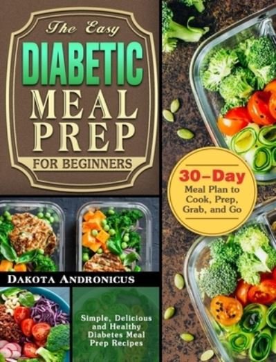 Cover for Dakota Andronicus · The Easy Diabetic Meal Prep for Beginners: Simple, Delicious and Healthy Diabetes Meal Prep Recipes with 30-Day Meal Plan to Cook, Prep, Grab, and Go (Inbunden Bok) (2019)