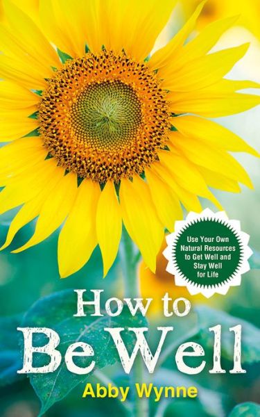 Cover for Abby Wynne · How to Be Well: Use Your Own Natural Resources to Get Well and Stay Well for Life (Paperback Book) (2016)