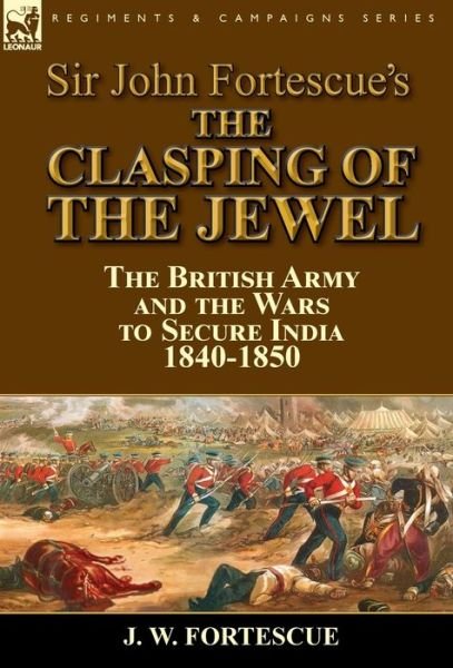 Cover for Fortescue, J W, Sir · Sir John Fortescue's The Clasping of the Jewel: the British Army and the Wars to Secure India 1840-1850 (Hardcover Book) (2015)