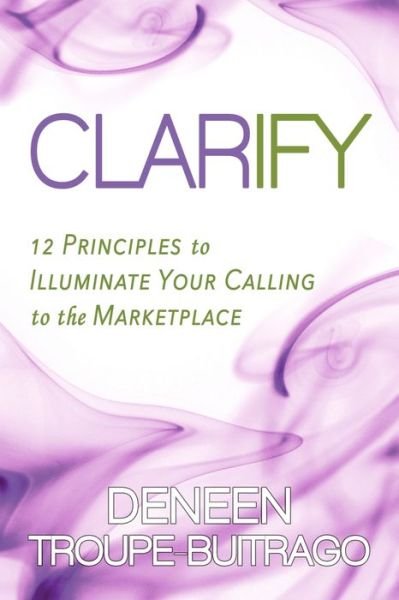 Cover for Deneen Troupe-Buitrago · Clarify: 12 Principles to Illuminate Your Calling to the Marketplace (Pocketbok) (2021)