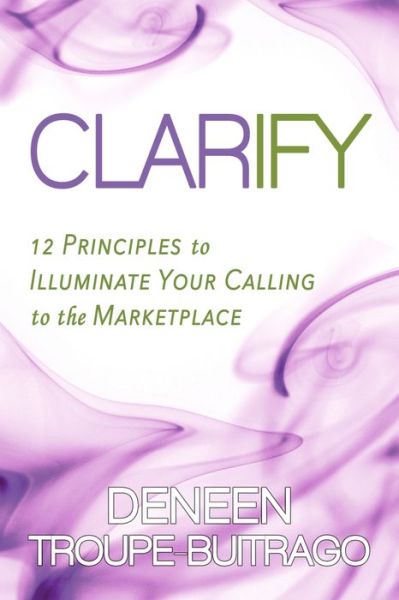 Cover for Deneen Troupe-Buitrago · Clarify: 12 Principles to Illuminate Your Calling to the Marketplace (Paperback Book) (2021)