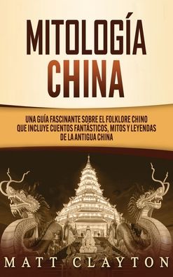 Cover for Matt Clayton · Mitologia china: Una guia fascinante sobre el folklore chino que incluye cuentos fantasticos, mitos y leyendas de la antigua China (Hardcover Book) (2020)