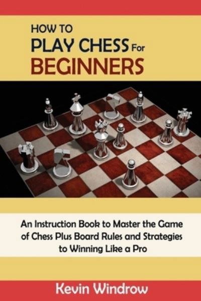 Cover for Kevin Windrow · How to Play Chess for Beginners: An Instruction Book to Master the Game of Chess Plus Board Rules and Strategies to Winning Like a Pro (Paperback Book) (2021)