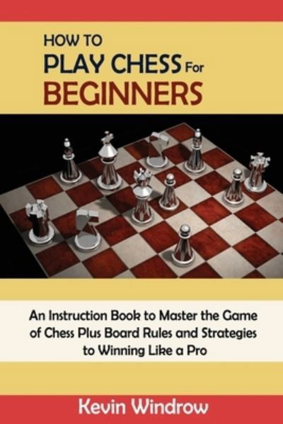 How to Play Chess for Beginners: An Instruction Book to Master the Game of Chess Plus Board Rules and Strategies to Winning Like a Pro - Kevin Windrow - Books - C.U Publishing LLC - 9781952597978 - May 31, 2021