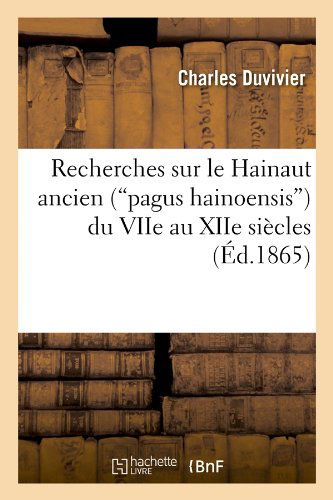 Charles Duvivier · Recherches Sur Le Hainaut Ancien (Pagus Hainoensis) Du Viie Au Xiie Siecles (Ed.1865) - Histoire (Paperback Book) [French edition] (2012)