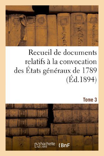 Recueil de Documents Relatifs A La Convocation Des Etats Generaux de 1789. Tome 3 - Histoire - Sans Auteur - Livres - Hachette Livre - BNF - 9782012928978 - 1 juin 2013