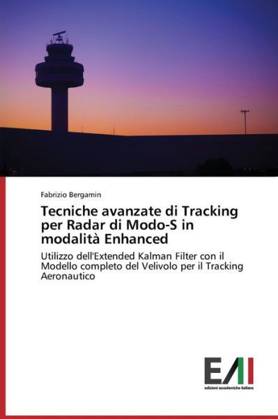 Cover for Fabrizio Bergamin · Tecniche Avanzate Di Tracking Per Radar Di Modo-s in Modalità Enhanced: Utilizzo Dell'extended Kalman Filter Con Il Modello Completo Del Velivolo Per Il Tracking Aeronautico (Taschenbuch) [Italian edition] (2014)