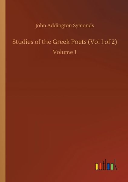 Studies of the Greek Poets (Vol I of 2): Volume 1 - John Addington Symonds - Kirjat - Outlook Verlag - 9783752429978 - perjantai 14. elokuuta 2020