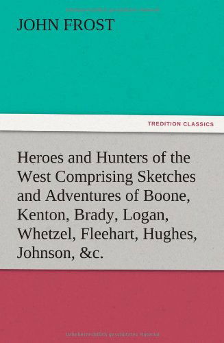 Cover for John Frost · Heroes and Hunters of the West Comprising Sketches and Adventures of Boone, Kenton, Brady, Logan, Whetzel, Fleehart, Hughes, Johnson, &amp;c. (Taschenbuch) (2012)