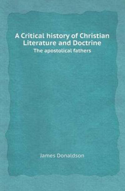 Cover for James Donaldson · A Critical History of Christian Literature and Doctrine the Apostolical Fathers (Paperback Book) (2013)
