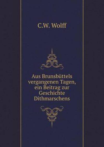 Cover for C.w. Wolff · Aus Brunsbüttels Vergangenen Tagen, Ein Beitrag Zur Geschichte Dithmarschens (Paperback Book) [German edition] (2014)