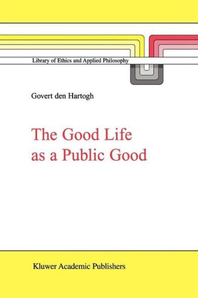 Cover for Govert a den Hartogh · The Good Life as a Public Good - Library of Ethics and Applied Philosophy (Paperback Book) [Softcover reprint of hardcover 1st ed. 2000 edition] (2010)