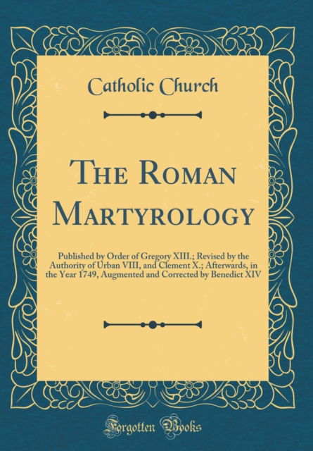 Cover for Catholic Church · The Roman Martyrology : Published by Order of Gregory XIII.; Revised by the Authority of Urban VIII, and Clement X.; Afterwards, in the Year 1749, Augmented and Corrected by Benedict XIV (Classic Repr (Hardcover Book) (2018)