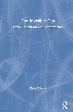 Cover for Kyle Gillette · The Invisible City: Travel, Attention, and Performance (Hardcover Book) (2020)