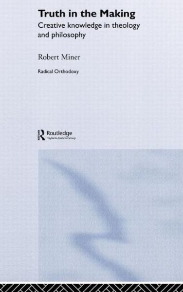 Cover for Robert C. Miner · Truth in the Making: Creative Knowledge in Theology and Philosophy - Routledge Radical Orthodoxy (Hardcover Book) (2003)